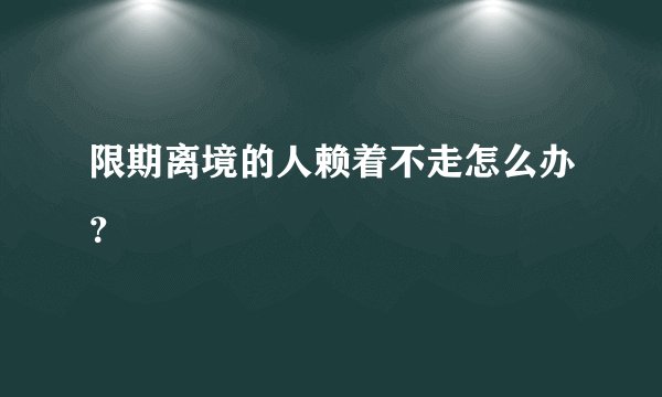 限期离境的人赖着不走怎么办？