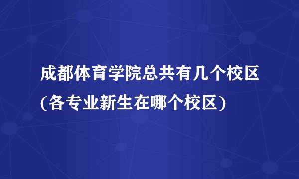 成都体育学院总共有几个校区(各专业新生在哪个校区)