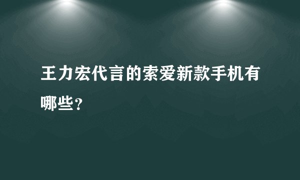王力宏代言的索爱新款手机有哪些？