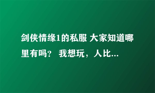 剑侠情缘1的私服 大家知道哪里有吗？ 我想玩，人比较多的那种！