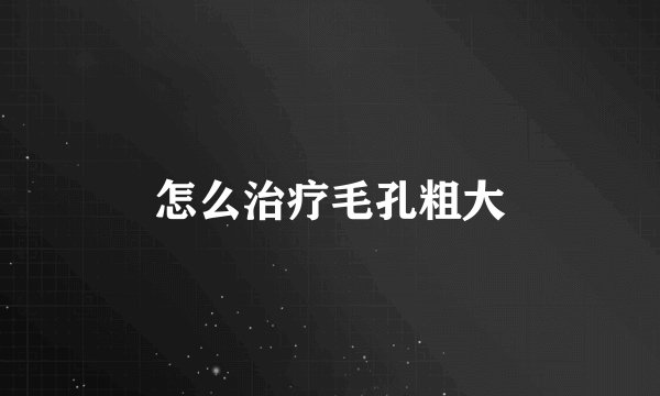 怎么治疗毛孔粗大