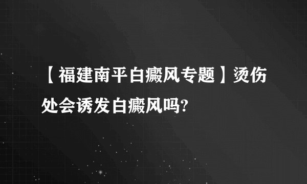 【福建南平白癜风专题】烫伤处会诱发白癜风吗?