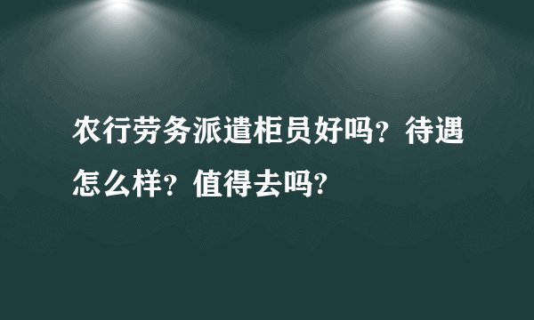 农行劳务派遣柜员好吗?待遇怎么样?值得去吗?