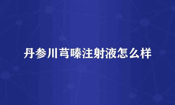 丹参川芎嗪注射液怎么样