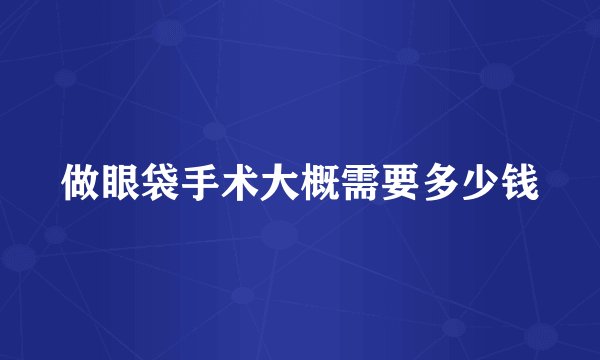 做眼袋手术大概需要多少钱