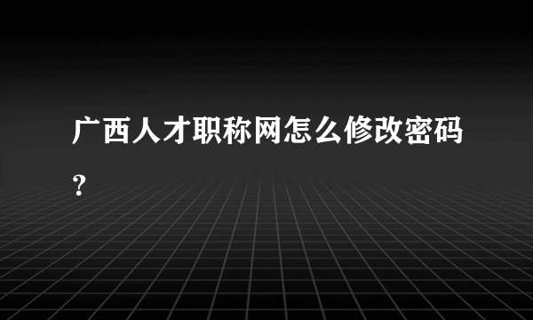 广西人才职称网怎么修改密码？