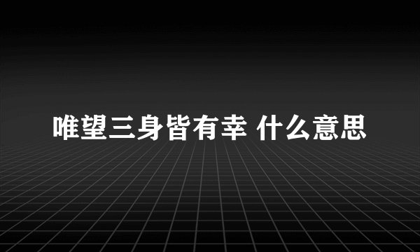 唯望三身皆有幸 什么意思