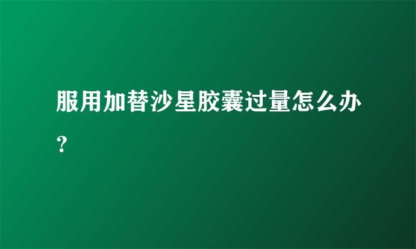 服用加替沙星胶囊过量怎么办？