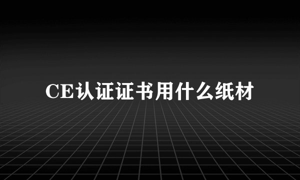 CE认证证书用什么纸材