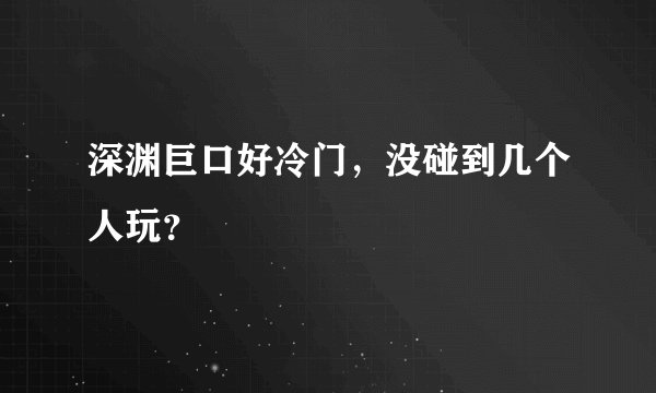 深渊巨口好冷门，没碰到几个人玩？