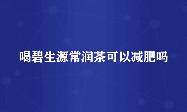喝碧生源常润茶可以减肥吗