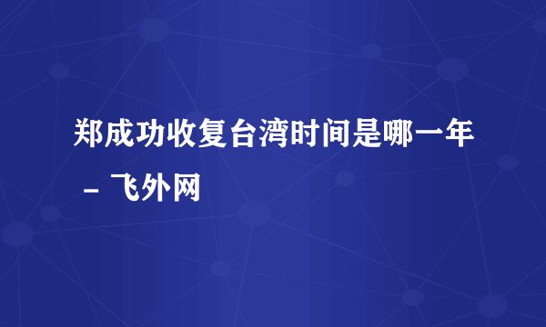 郑成功收复台湾时间是哪一年 - 飞外网