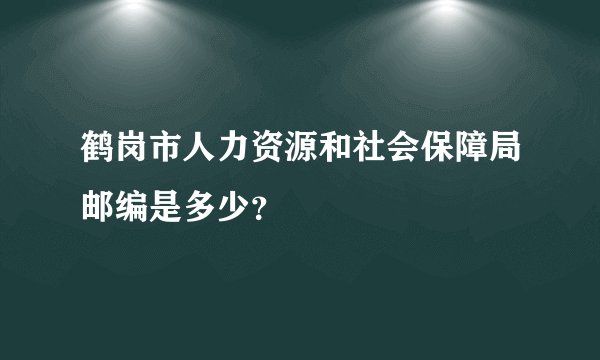 鹤岗市人力资源和社会保障局邮编是多少？