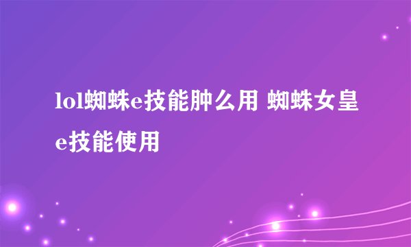 lol蜘蛛e技能肿么用 蜘蛛女皇e技能使用