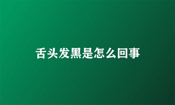 舌头发黑是怎么回事