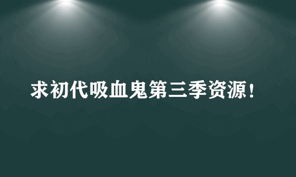 求初代吸血鬼第三季资源！