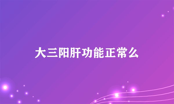 大三阳肝功能正常么