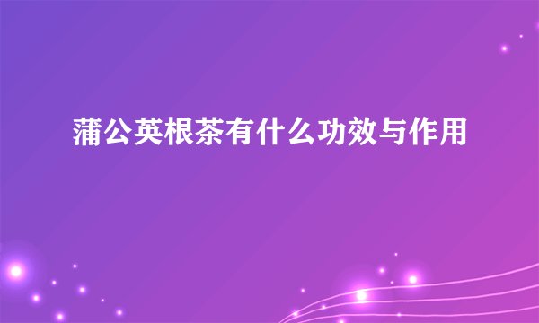 蒲公英根茶有什么功效与作用