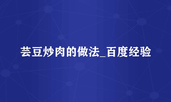 芸豆炒肉的做法_百度经验