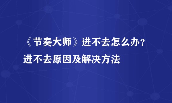 《节奏大师》进不去怎么办？进不去原因及解决方法