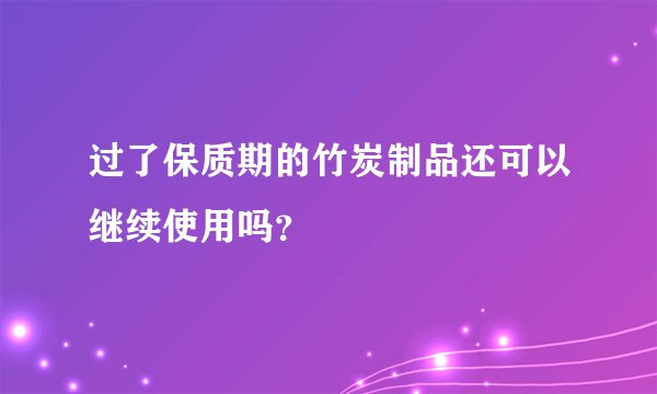 过了保质期的竹炭制品还可以继续使用吗？