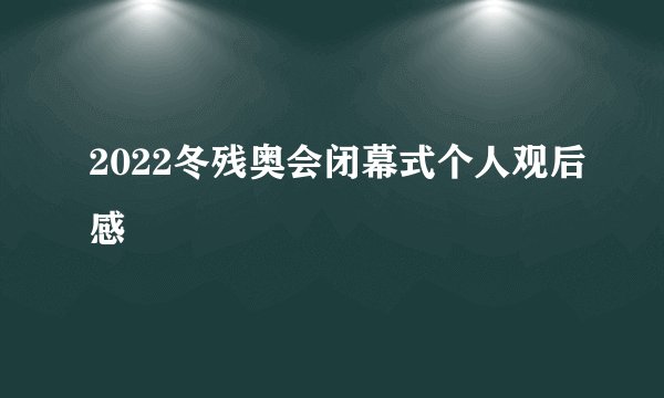 2022冬残奥会闭幕式个人观后感