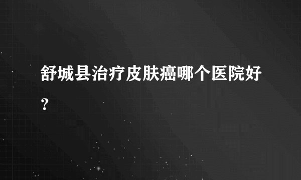 舒城县治疗皮肤癌哪个医院好？