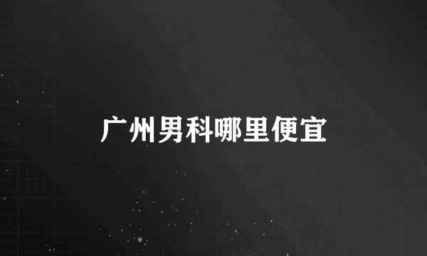 广州男科哪里便宜