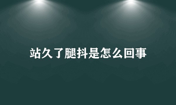 站久了腿抖是怎么回事