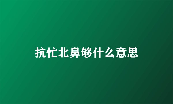 抗忙北鼻够什么意思