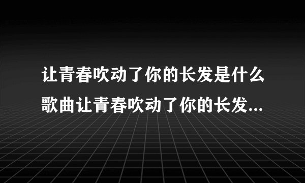 让青春吹动了你的长发是什么歌曲让青春吹动了你的长发是来自歌曲追梦人