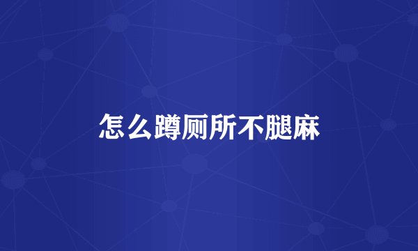 怎么蹲厕所不腿麻