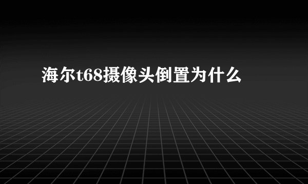 海尔t68摄像头倒置为什么