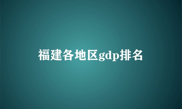 福建各地区gdp排名