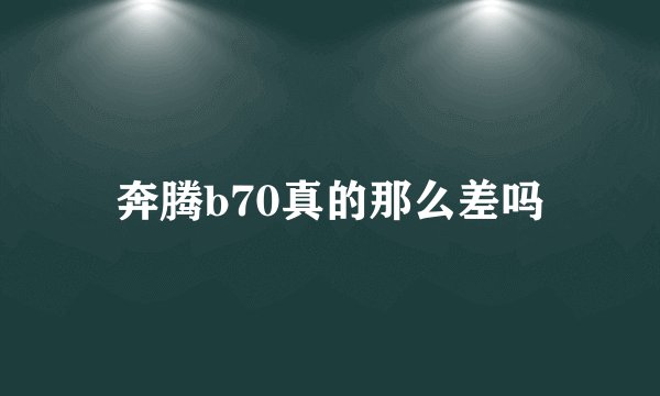 奔腾b70真的那么差吗