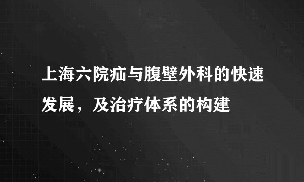 上海六院疝与腹壁外科的快速发展，及治疗体系的构建