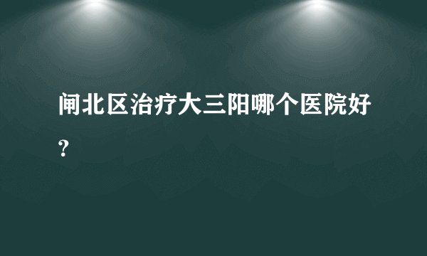 闸北区治疗大三阳哪个医院好？