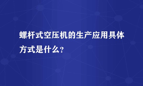 螺杆式空压机的生产应用具体方式是什么?