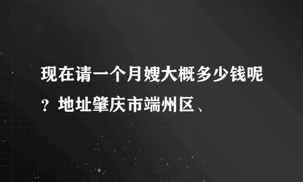 现在请一个月嫂大概多少钱呢？地址肇庆市端州区、