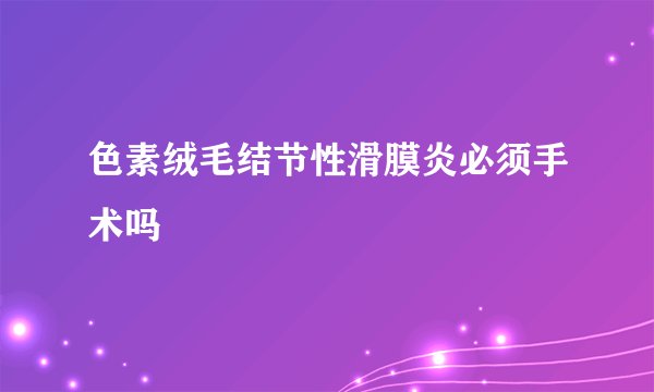 色素绒毛结节性滑膜炎必须手术吗