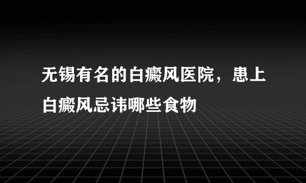 无锡有名的白癜风医院，患上白癜风忌讳哪些食物