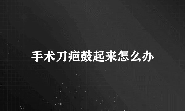 手术刀疤鼓起来怎么办