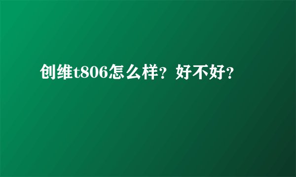 创维t806怎么样？好不好？