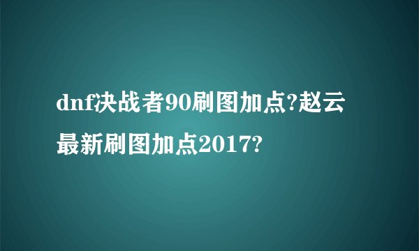 dnf决战者90刷图加点?赵云最新刷图加点2017?