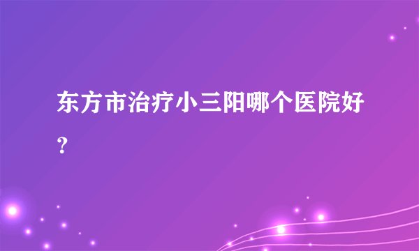 东方市治疗小三阳哪个医院好？