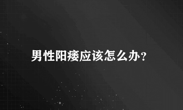 男性阳痿应该怎么办？