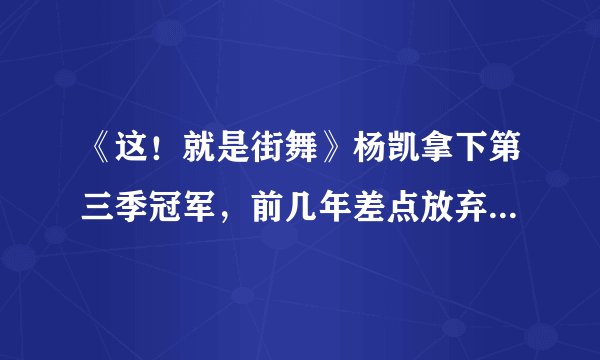 《这！就是街舞》杨凯拿下第三季冠军，前几年差点放弃Breaking？
