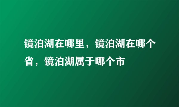镜泊湖在哪里，镜泊湖在哪个省，镜泊湖属于哪个市