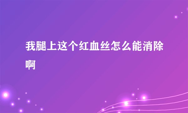 我腿上这个红血丝怎么能消除啊