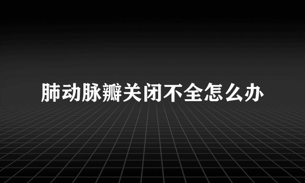 肺动脉瓣关闭不全怎么办